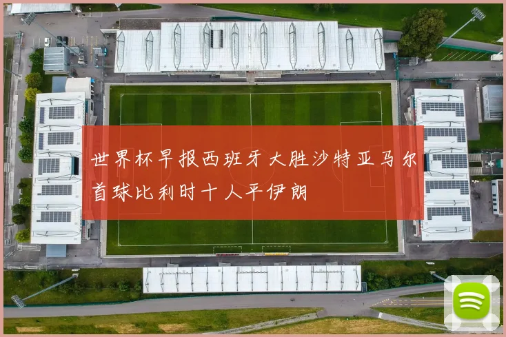 世界杯早报西班牙大胜沙特亚马尔首球比利时十人平伊朗