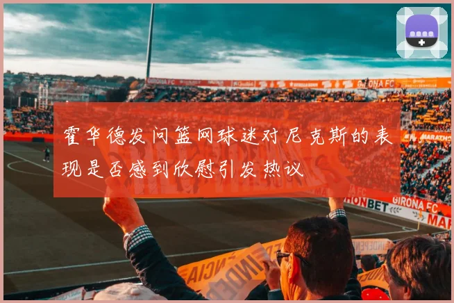 霍华德发问篮网球迷对尼克斯的表现是否感到欣慰引发热议