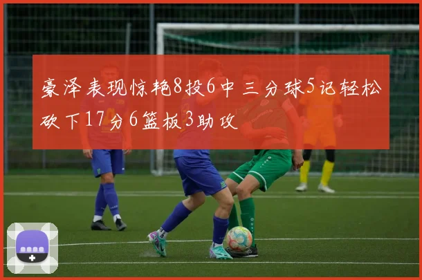 豪泽表现惊艳8投6中三分球5记轻松砍下17分6篮板3助攻