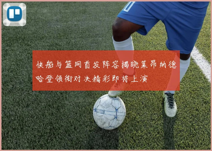 快船与篮网首发阵容揭晓莱昂纳德哈登领衔对决精彩即将上演
