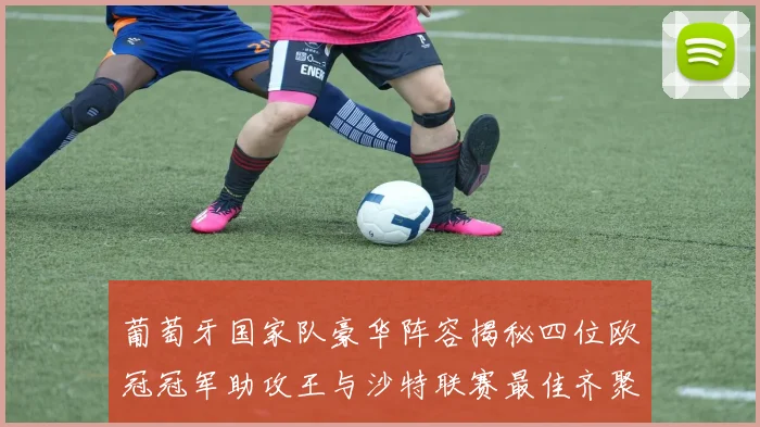 葡萄牙国家队豪华阵容揭秘四位欧冠冠军助攻王与沙特联赛最佳齐聚一堂