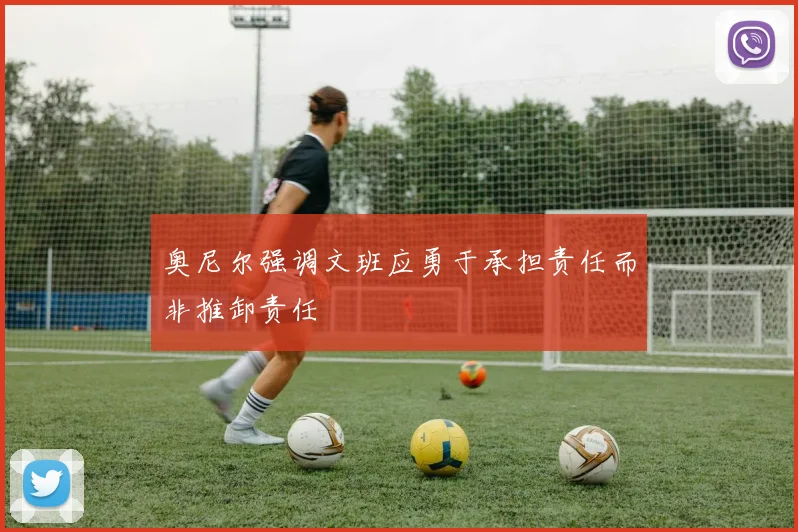 奥尼尔强调文班应勇于承担责任而非推卸责任