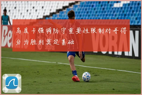 乌度卡强调防守重要性限制对手得分为胜利奠定基础