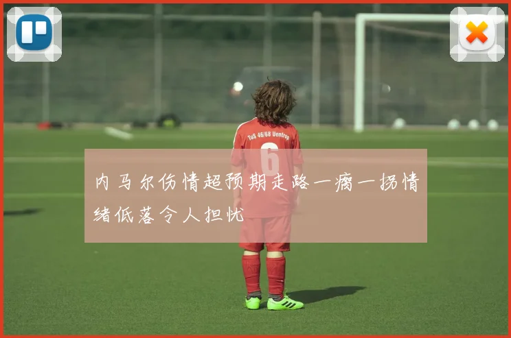 内马尔伤情超预期走路一瘸一拐情绪低落令人担忧