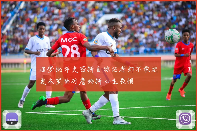 追梦批评史密斯自称记者却不敢进更衣室面对詹姆斯心生畏惧