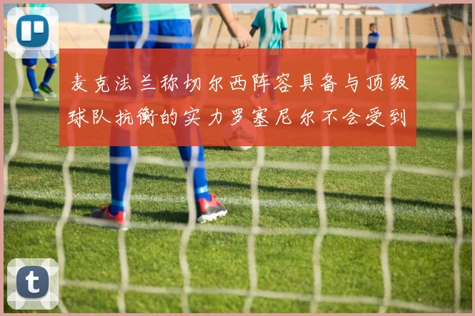 麦克法兰称切尔西阵容具备与顶级球队抗衡的实力罗塞尼尔不会受到压力影响