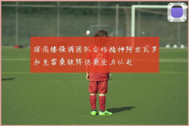 宿茂臻强调团队合作精神阿尔瓦罗和克雷桑缺阵仍要全力以赴