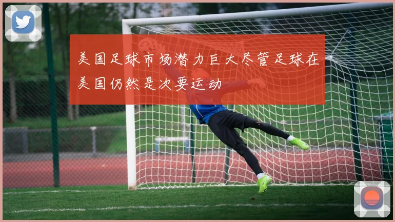 美国足球市场潜力巨大尽管足球在美国仍然是次要运动