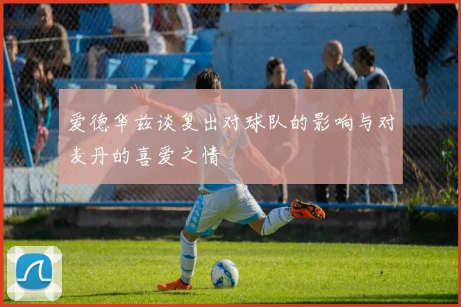 爱德华兹谈复出对球队的影响与对麦丹的喜爱之情