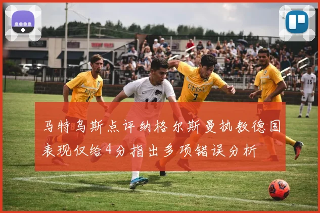 马特乌斯点评纳格尔斯曼执教德国表现仅给4分指出多项错误分析