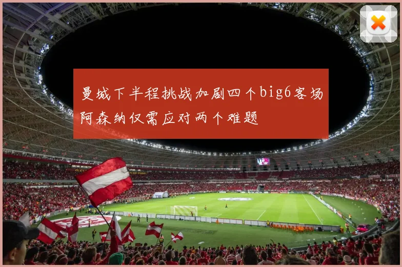 曼城下半程挑战加剧四个big6客场阿森纳仅需应对两个难题
