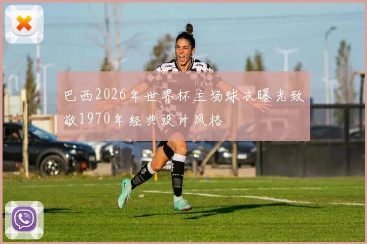 巴西2026年世界杯主场球衣曝光致敬1970年经典设计风格
