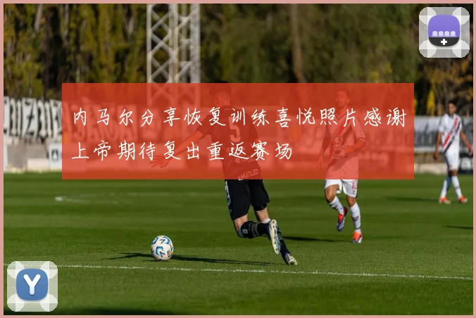 内马尔分享恢复训练喜悦照片感谢上帝期待复出重返赛场