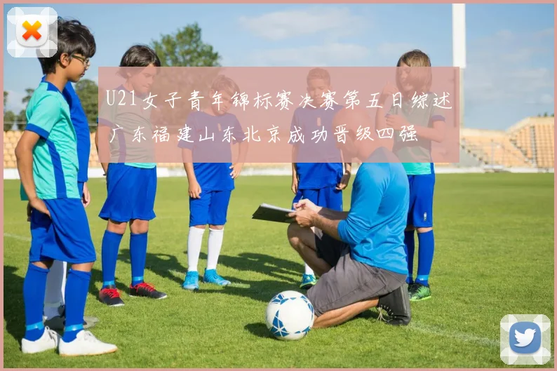 U21女子青年锦标赛决赛第五日综述广东福建山东北京成功晋级四强