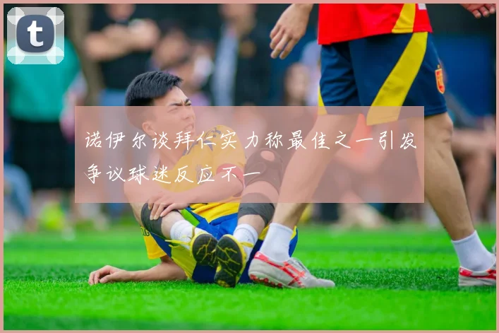 诺伊尔谈拜仁实力称最佳之一引发争议球迷反应不一