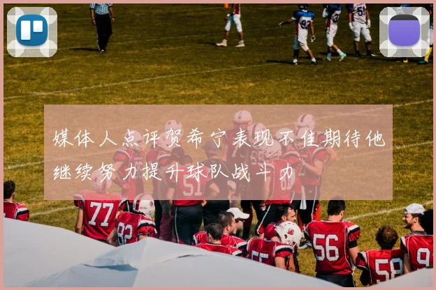 媒体人点评贺希宁表现不佳期待他继续努力提升球队战斗力