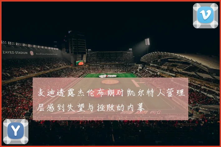 麦迪透露杰伦布朗对凯尔特人管理层感到失望与挫败的内幕