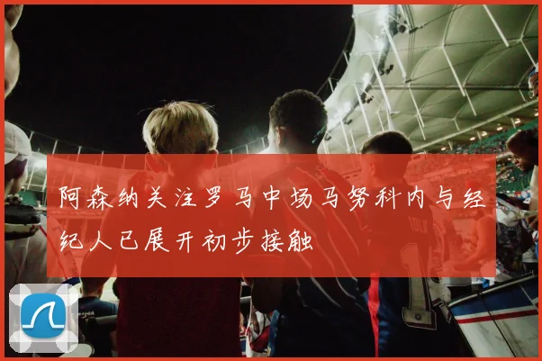 阿森纳关注罗马中场马努科内与经纪人已展开初步接触