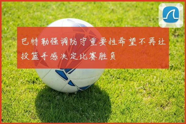 巴特勒强调防守重要性希望不再让投篮手感决定比赛胜负