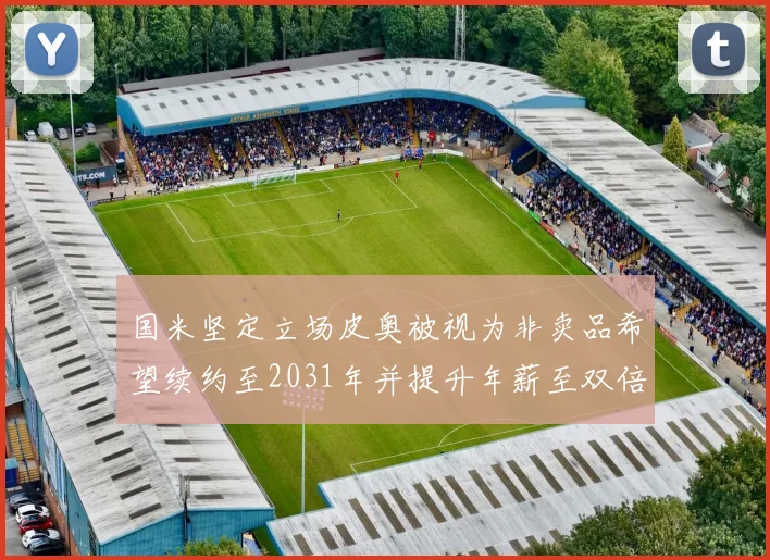 国米坚定立场皮奥被视为非卖品希望续约至2031年并提升年薪至双倍水平