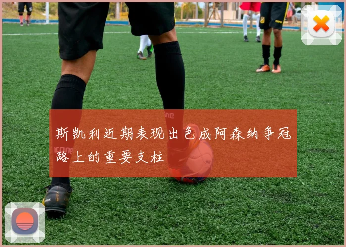 斯凯利近期表现出色成阿森纳争冠路上的重要支柱