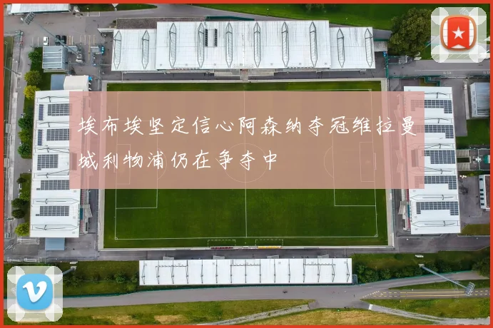 埃布埃坚定信心阿森纳夺冠维拉曼城利物浦仍在争夺中