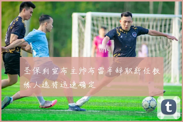 圣保利宣布主帅布雷辛辞职新任教练人选将迅速确定
