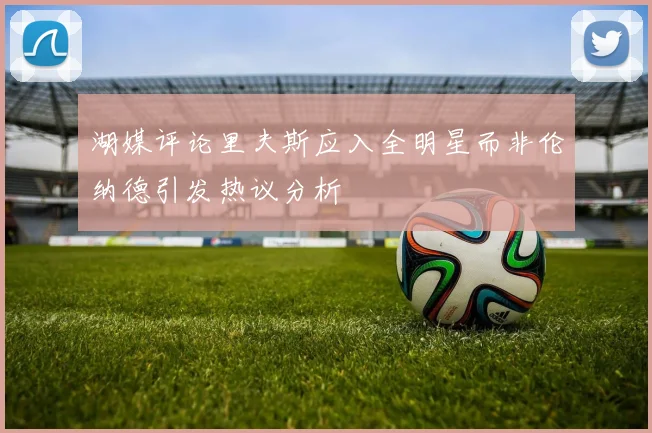 湖媒评论里夫斯应入全明星而非伦纳德引发热议分析